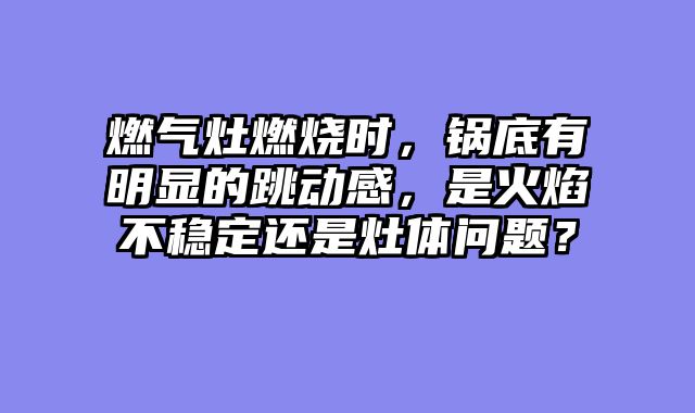 燃气灶燃烧时，锅底有明显的跳动感，是火焰不稳定还是灶体问题？