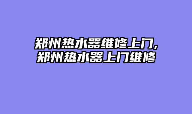 郑州热水器维修上门,郑州热水器上门维修