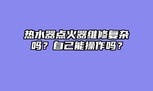 热水器点火器维修复杂吗？自己能操作吗？