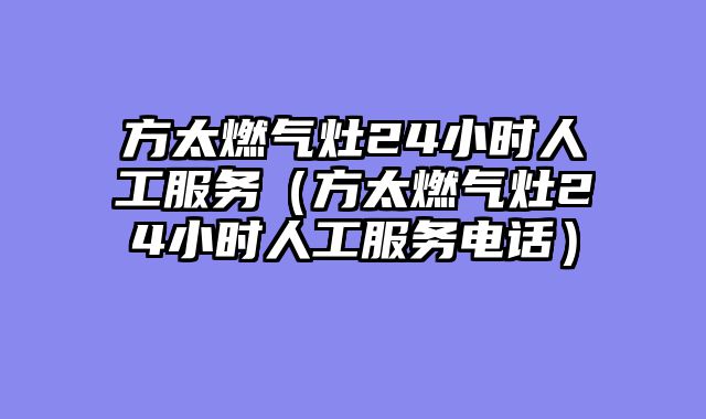 方太燃气灶24小时人工服务（方太燃气灶24小时人工服务电话）