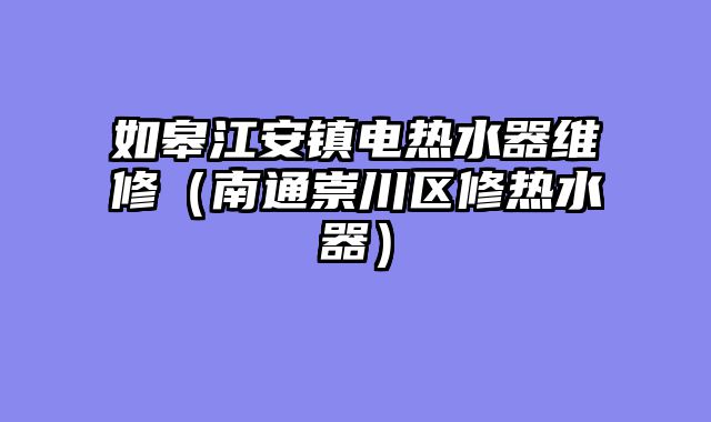 如皋江安镇电热水器维修（南通崇川区修热水器）