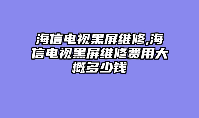 海信电视黑屏维修,海信电视黑屏维修费用大概多少钱