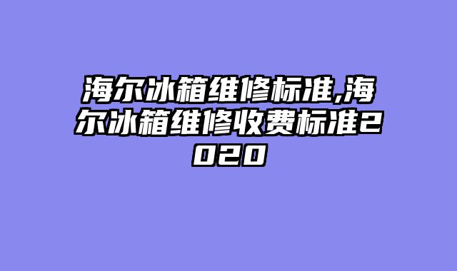 海尔冰箱维修标准,海尔冰箱维修收费标准2020