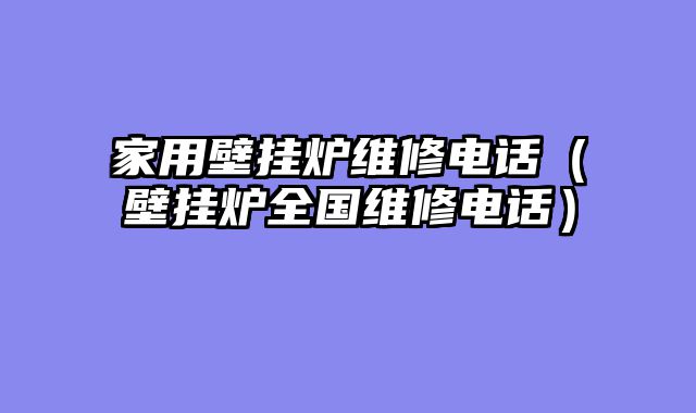 家用壁挂炉维修电话（壁挂炉全国维修电话）