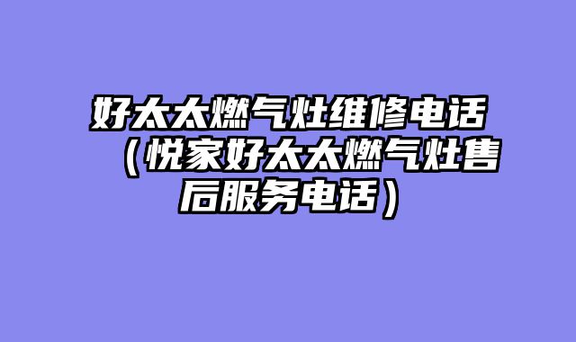 好太太燃气灶维修电话（悦家好太太燃气灶售后服务电话）