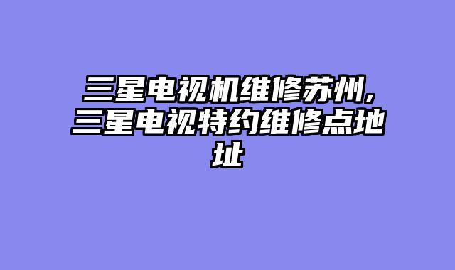 三星电视机维修苏州,三星电视特约维修点地址
