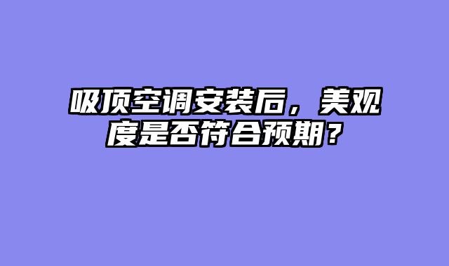 吸顶空调安装后，美观度是否符合预期？