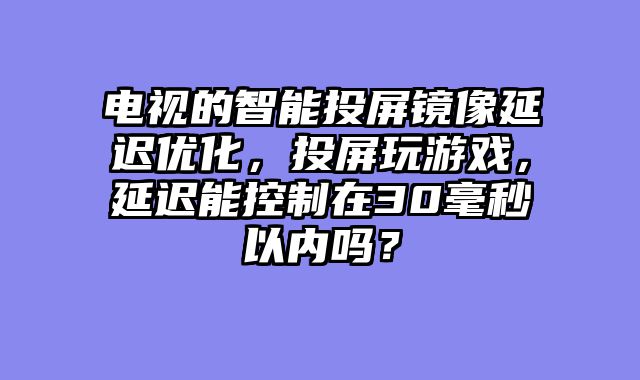 电视的智能投屏镜像延迟优化，投屏玩游戏，延迟能控制在30毫秒以内吗？