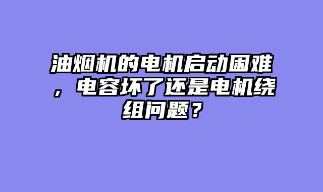 油烟机的电机启动困难，电容坏了还是电机绕组问题？