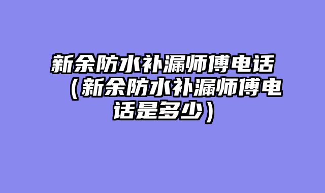 新余防水补漏师傅电话（新余防水补漏师傅电话是多少）