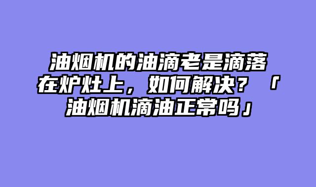 油烟机的油滴老是滴落在炉灶上，如何解决？「油烟机滴油正常吗」