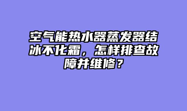 空气能热水器蒸发器结冰不化霜，怎样排查故障并维修？