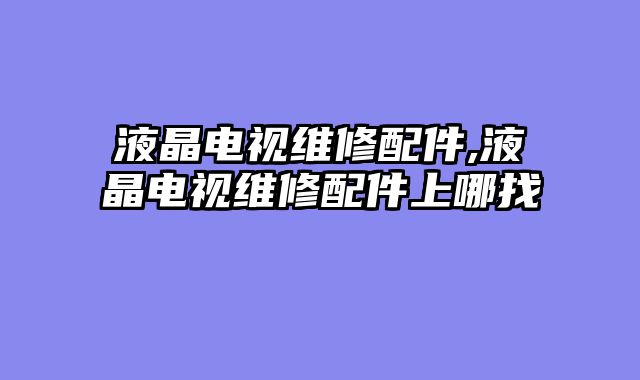 液晶电视维修配件,液晶电视维修配件上哪找
