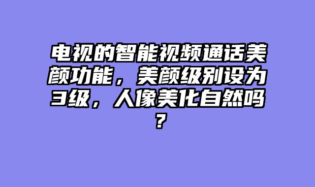 电视的智能视频通话美颜功能，美颜级别设为3级，人像美化自然吗？