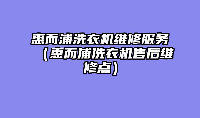 惠而浦洗衣机维修服务（惠而浦洗衣机售后维修点）
