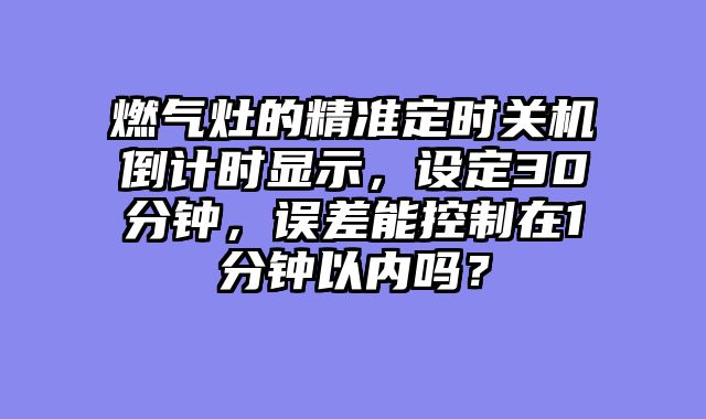 燃气灶的精准定时关机倒计时显示，设定30分钟，误差能控制在1分钟以内吗？