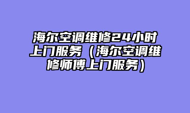 海尔空调维修24小时上门服务（海尔空调维修师傅上门服务）