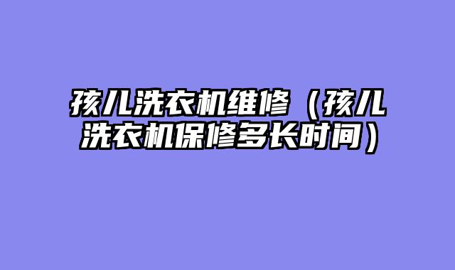 孩儿洗衣机维修（孩儿洗衣机保修多长时间）