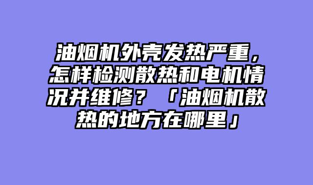 油烟机外壳发热严重，怎样检测散热和电机情况并维修？「油烟机散热的地方在哪里」