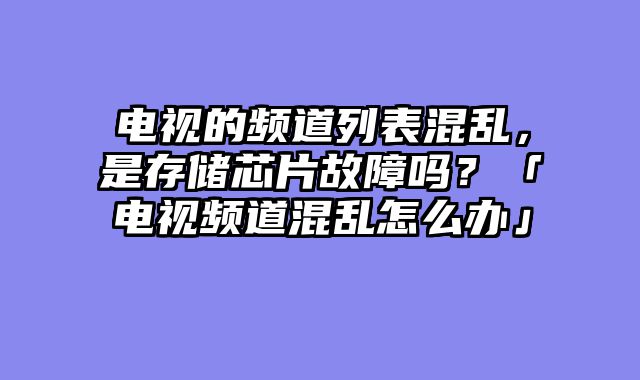 电视的频道列表混乱，是存储芯片故障吗？「电视频道混乱怎么办」