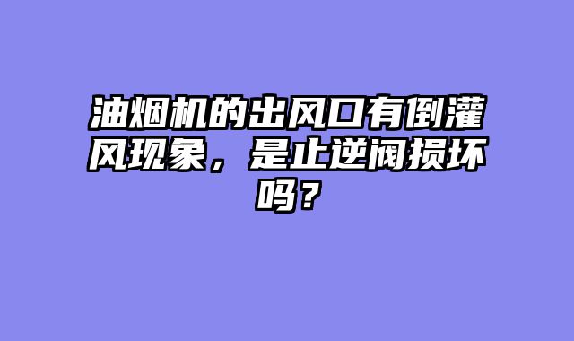 油烟机的出风口有倒灌风现象，是止逆阀损坏吗？