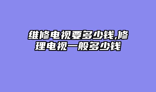 维修电视要多少钱,修理电视一般多少钱