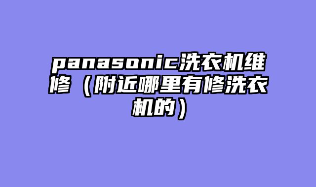 panasonic洗衣机维修（附近哪里有修洗衣机的）