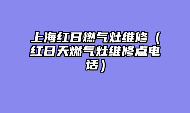 上海红日燃气灶维修（红日天燃气灶维修点电话）