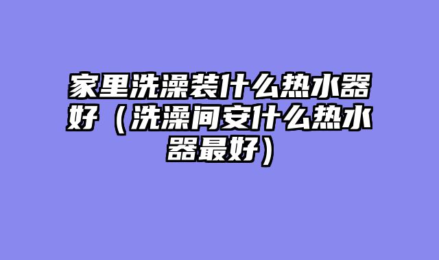 家里洗澡装什么热水器好（洗澡间安什么热水器最好）