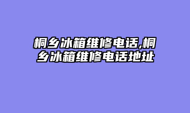 桐乡冰箱维修电话,桐乡冰箱维修电话地址
