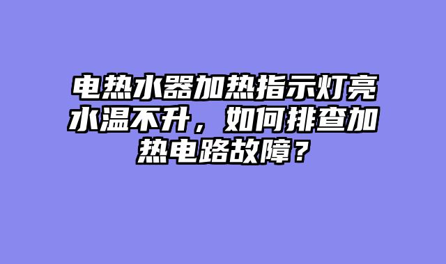 电热水器加热指示灯亮水温不升，如何排查加热电路故障？