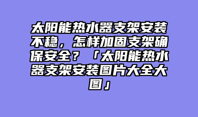 太阳能热水器支架安装不稳，怎样加固支架确保安全？「太阳能热水器支架安装图片大全大图」