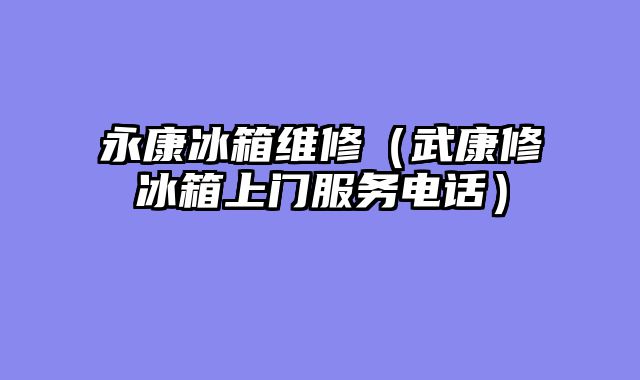 永康冰箱维修（武康修冰箱上门服务电话）