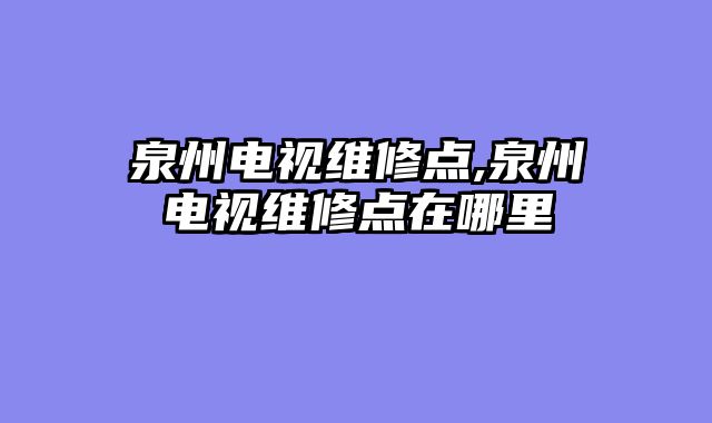 泉州电视维修点,泉州电视维修点在哪里