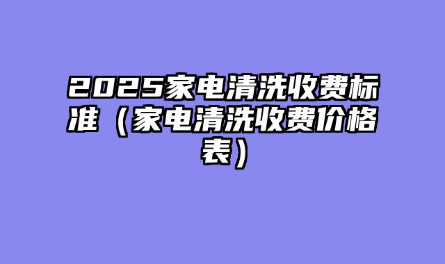 2025家电清洗收费标准（家电清洗收费价格表）