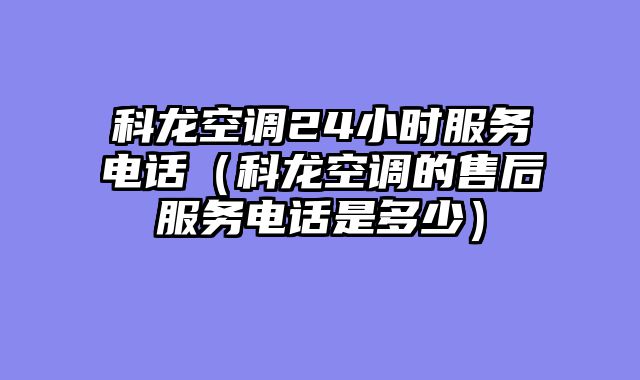 科龙空调24小时服务电话（科龙空调的售后服务电话是多少）