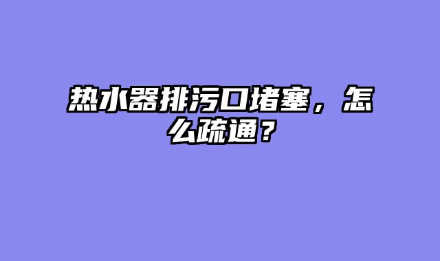 热水器排污口堵塞，怎么疏通？