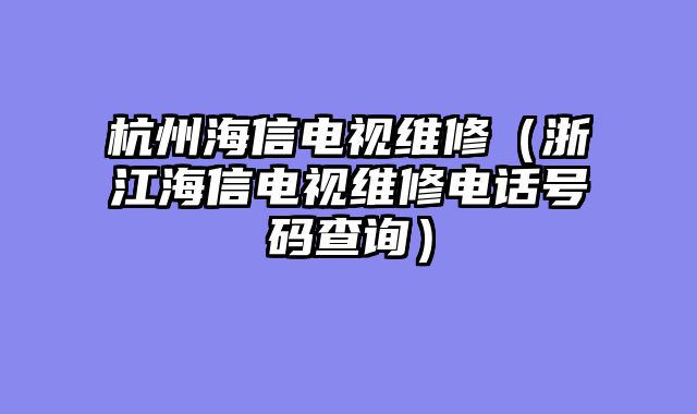 杭州海信电视维修（浙江海信电视维修电话号码查询）
