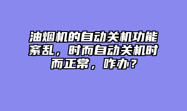 油烟机的自动关机功能紊乱，时而自动关机时而正常，咋办？