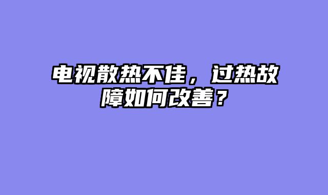 电视散热不佳，过热故障如何改善？