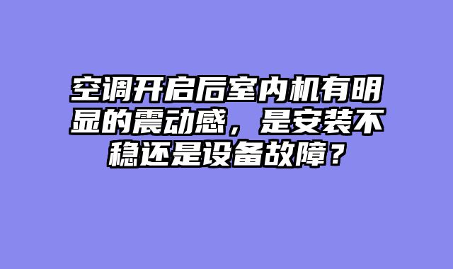 空调开启后室内机有明显的震动感，是安装不稳还是设备故障？