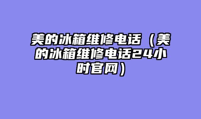 美的冰箱维修电话（美的冰箱维修电话24小时官网）