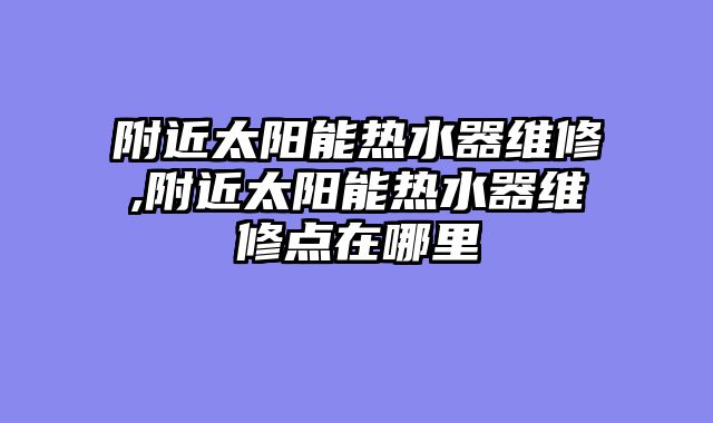 附近太阳能热水器维修,附近太阳能热水器维修点在哪里