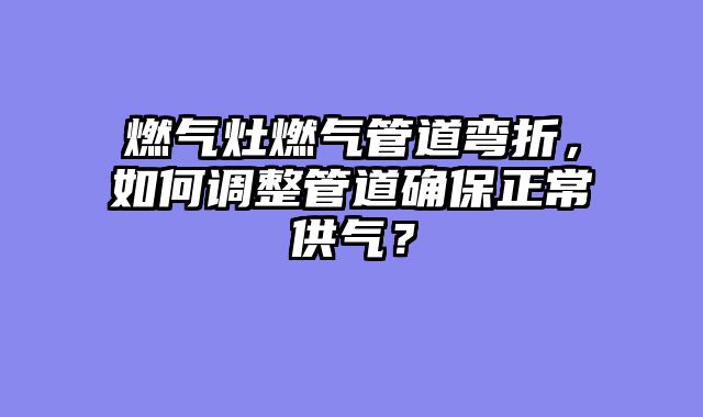 燃气灶燃气管道弯折，如何调整管道确保正常供气？