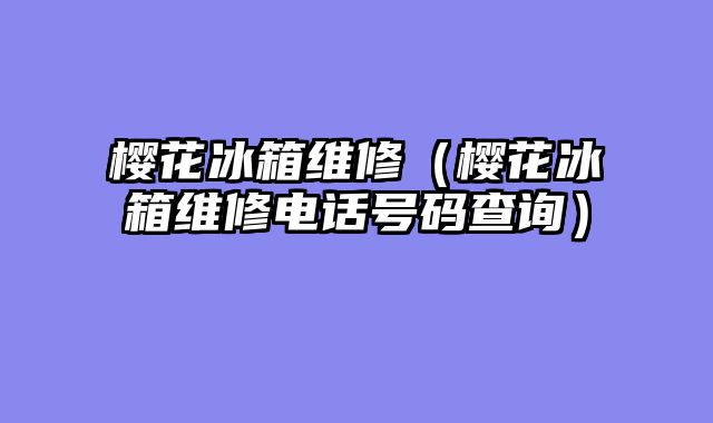 樱花冰箱维修（樱花冰箱维修电话号码查询）