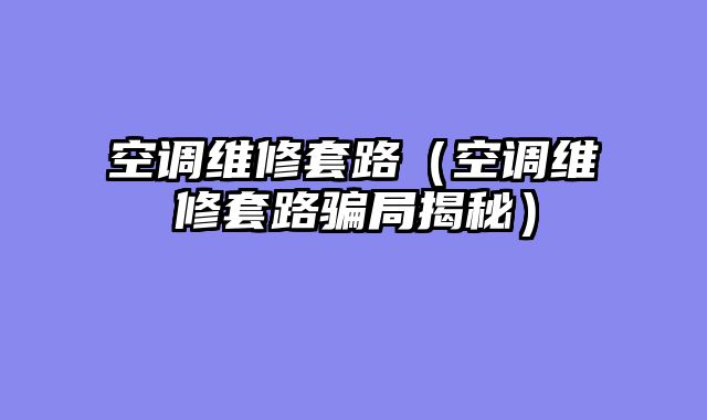 空调维修套路（空调维修套路骗局揭秘）
