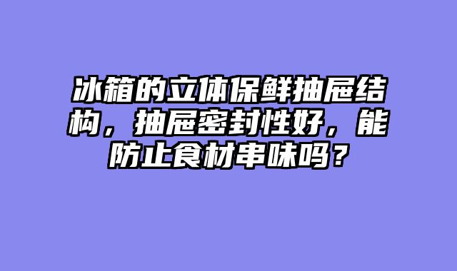 冰箱的立体保鲜抽屉结构，抽屉密封性好，能防止食材串味吗？