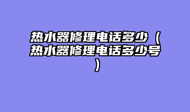 热水器修理电话多少（热水器修理电话多少号）