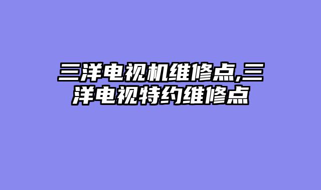 三洋电视机维修点,三洋电视特约维修点