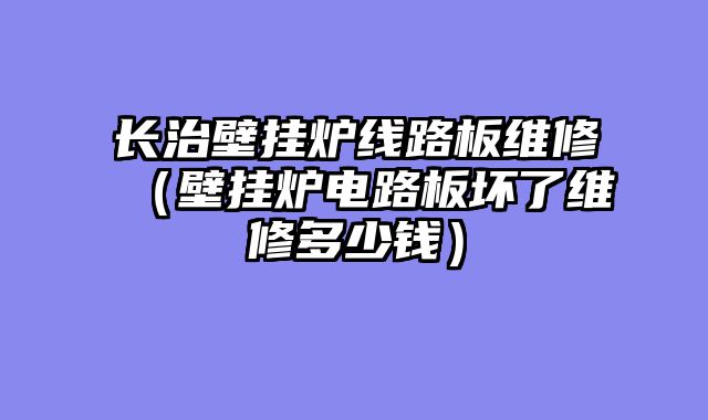 长治壁挂炉线路板维修（壁挂炉电路板坏了维修多少钱）